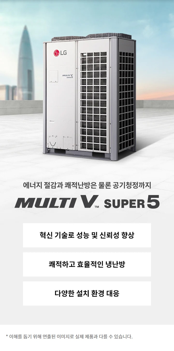 에너지 절감과 쾌적난방은 물론 공기청정까지. MULTI V SUPER 5. 혁신 기술로 성능 및 신뢰성 향상. 쾌적하고 효율적인 냉난방. 다양한 설치 환경 대응. 이해를 돕기 위해 연출된 이미지로 실제 제품과 다를 수 있습니다.